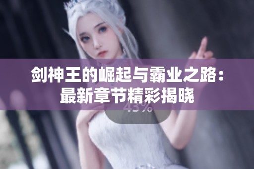 剑神王的崛起与霸业之路：最新章节精彩揭晓