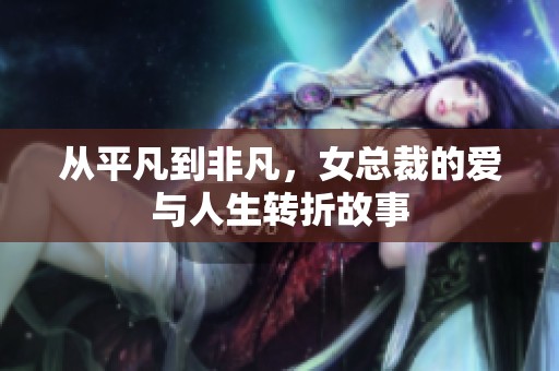 从平凡到非凡，女总裁的爱与人生转折故事