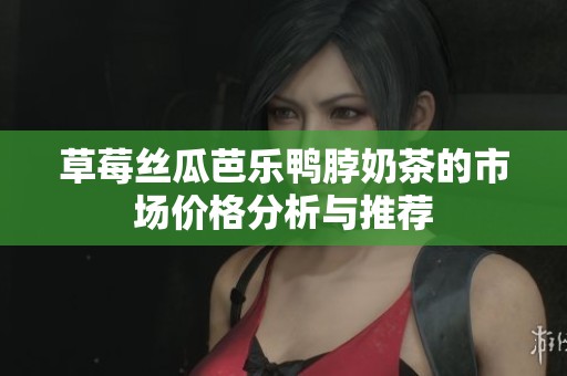 草莓丝瓜芭乐鸭脖奶茶的市场价格分析与推荐