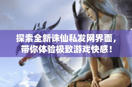 探索全新诛仙私发网界面，带你体验极致游戏快感！