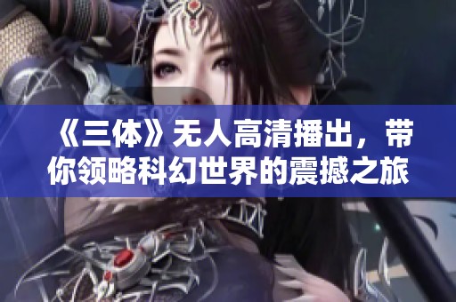 《三体》无人高清播出，带你领略科幻世界的震撼之旅