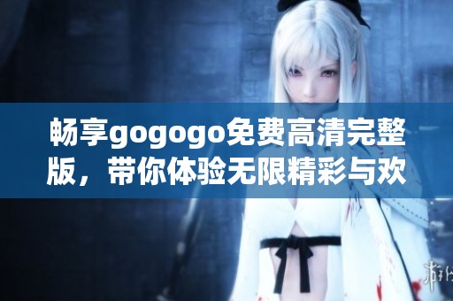 畅享gogogo免费高清完整版，带你体验无限精彩与欢乐