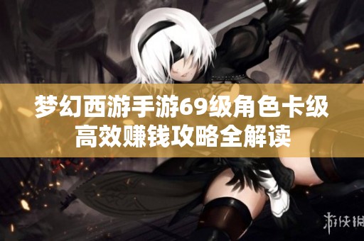 梦幻西游手游69级角色卡级高效赚钱攻略全解读