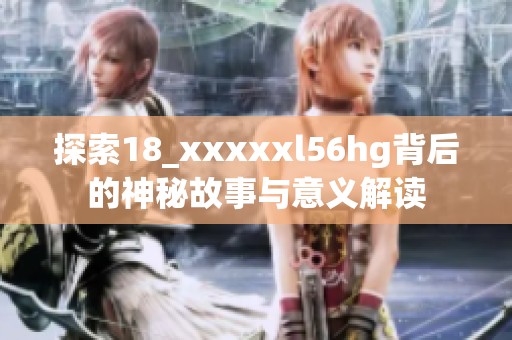 探索18_xxxxxl56hg背后的神秘故事与意义解读