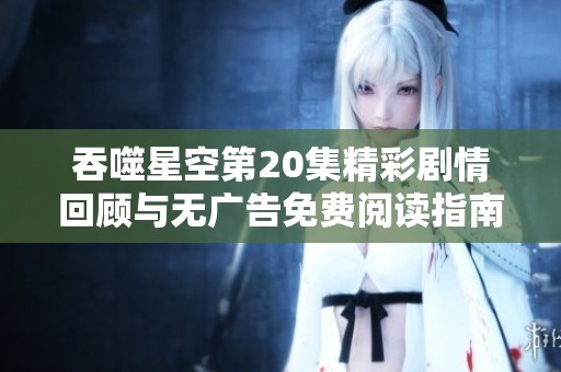 吞噬星空第20集精彩剧情回顾与无广告免费阅读指南