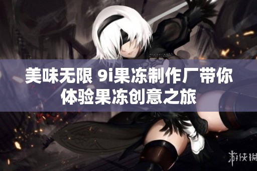 美味无限 9i果冻制作厂带你体验果冻创意之旅