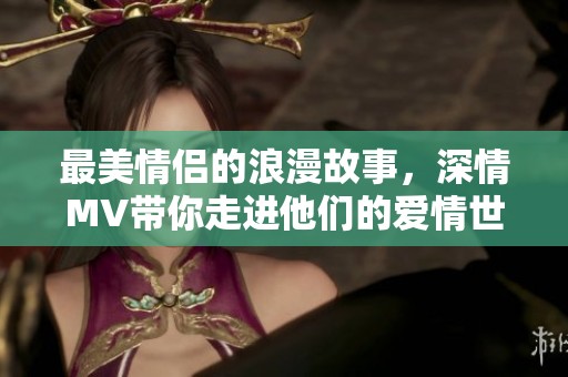 最美情侣的浪漫故事，深情MV带你走进他们的爱情世界