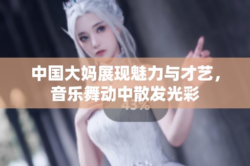 中国大妈展现魅力与才艺，音乐舞动中散发光彩