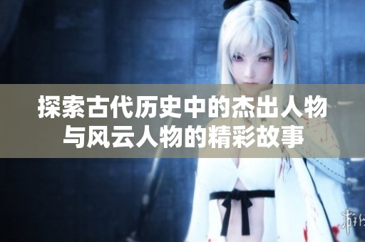 探索古代历史中的杰出人物与风云人物的精彩故事