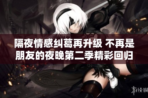 隔夜情感纠葛再升级 不再是朋友的夜晚第二季精彩回归