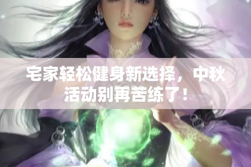 宅家轻松健身新选择，中秋活动别再苦练了！