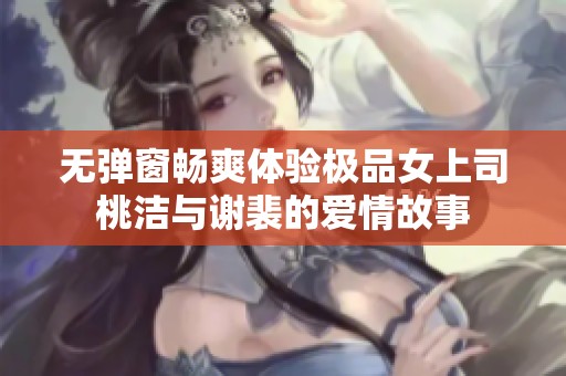 无弹窗畅爽体验极品女上司桃洁与谢裴的爱情故事