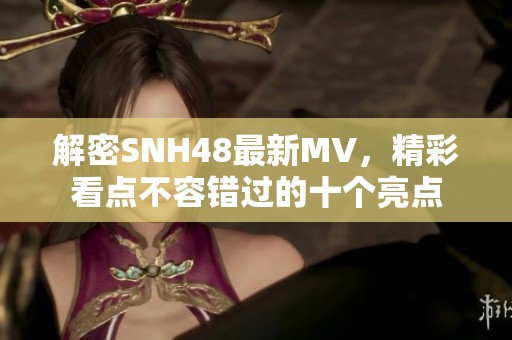解密SNH48最新MV，精彩看点不容错过的十个亮点