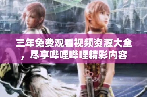 三年免费观看视频资源大全，尽享哔哩哔哩精彩内容