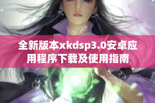 全新版本xkdsp3.0安卓应用程序下载及使用指南