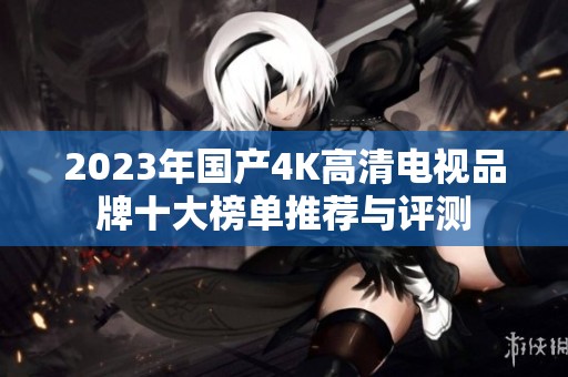 2023年国产4K高清电视品牌十大榜单推荐与评测