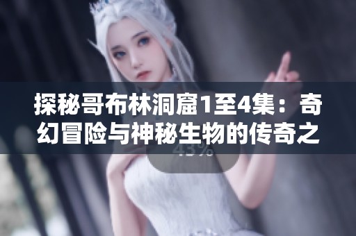 探秘哥布林洞窟1至4集：奇幻冒险与神秘生物的传奇之旅