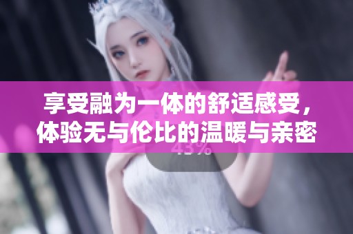 享受融为一体的舒适感受，体验无与伦比的温暖与亲密