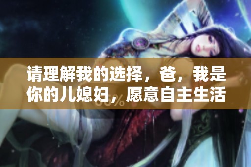 请理解我的选择，爸，我是你的儿媳妇，愿意自主生活