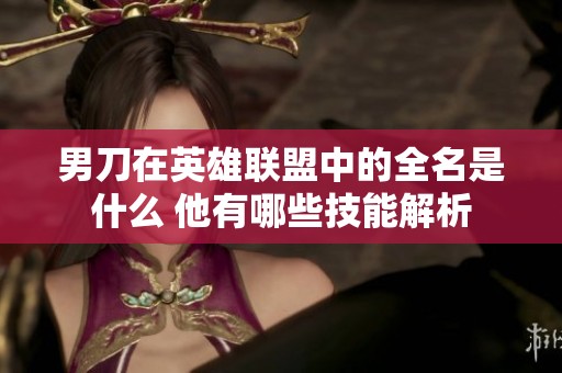 男刀在英雄联盟中的全名是什么 他有哪些技能解析