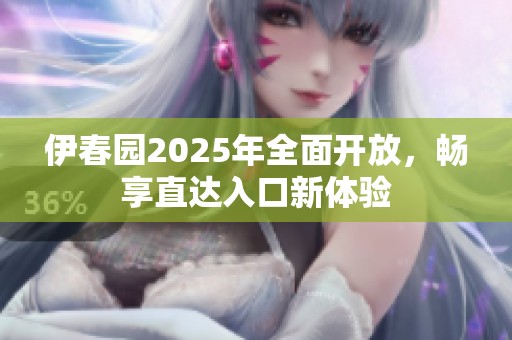 伊春园2025年全面开放，畅享直达入口新体验