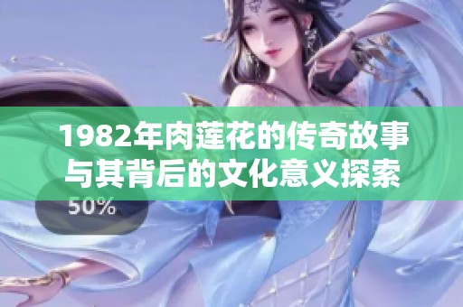 1982年肉莲花的传奇故事与其背后的文化意义探索