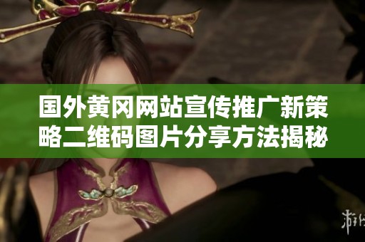 国外黄冈网站宣传推广新策略二维码图片分享方法揭秘