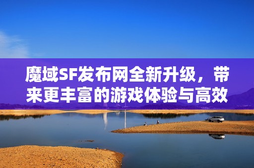 魔域SF发布网全新升级，带来更丰富的游戏体验与高效更新！