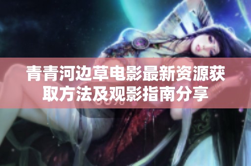 青青河边草电影最新资源获取方法及观影指南分享