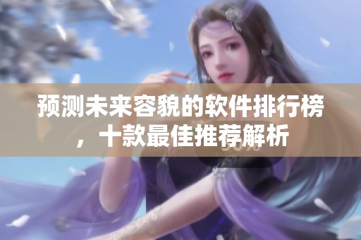 预测未来容貌的软件排行榜，十款最佳推荐解析