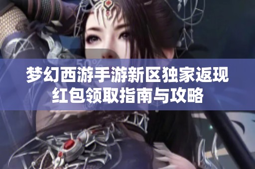 梦幻西游手游新区独家返现红包领取指南与攻略