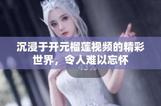 沉浸于开元榴莲视频的精彩世界，令人难以忘怀