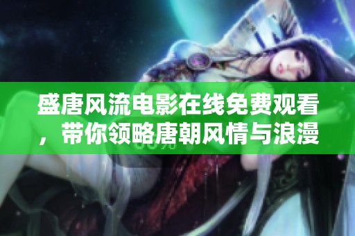 盛唐风流电影在线免费观看，带你领略唐朝风情与浪漫传奇