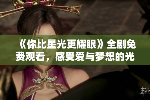 《你比星光更耀眼》全剧免费观看，感受爱与梦想的光芒
