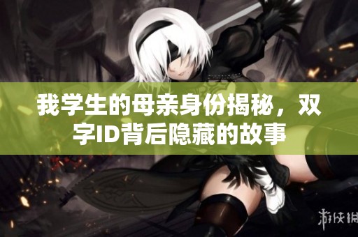 我学生的母亲身份揭秘，双字ID背后隐藏的故事