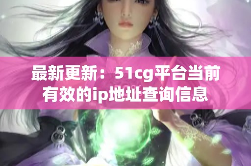 最新更新：51cg平台当前有效的ip地址查询信息
