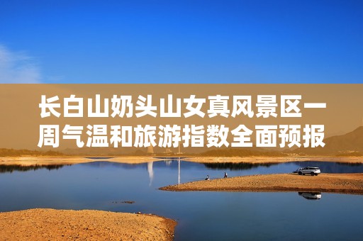 长白山奶头山女真风景区一周气温和旅游指数全面预报