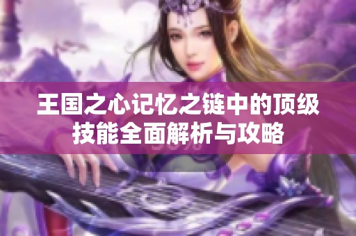 王国之心记忆之链中的顶级技能全面解析与攻略