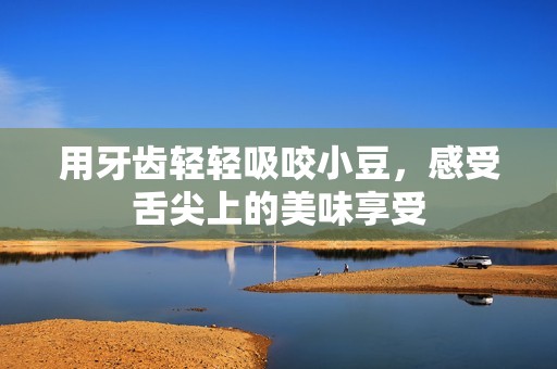 用牙齿轻轻吸咬小豆，感受舌尖上的美味享受