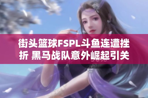 街头篮球FSPL斗鱼连遭挫折 黑马战队意外崛起引关注
