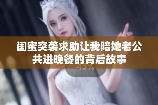 闺蜜突袭求助让我陪她老公共进晚餐的背后故事