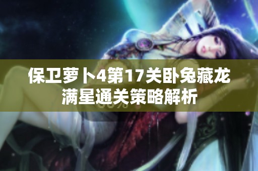 保卫萝卜4第17关卧兔藏龙满星通关策略解析