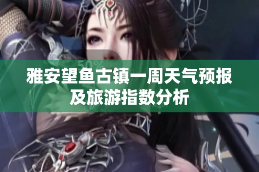 雅安望鱼古镇一周天气预报及旅游指数分析
