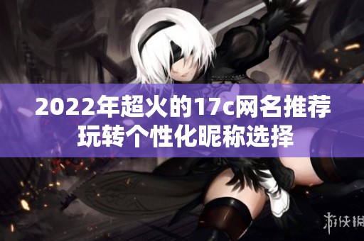 2022年超火的17c网名推荐 玩转个性化昵称选择