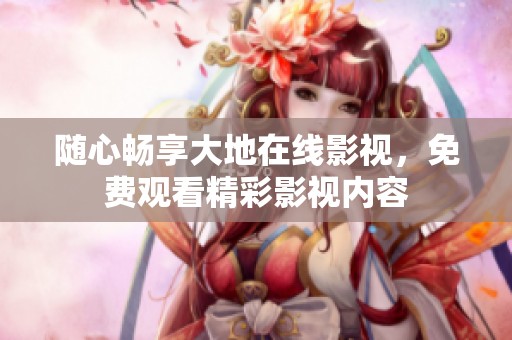 随心畅享大地在线影视，免费观看精彩影视内容