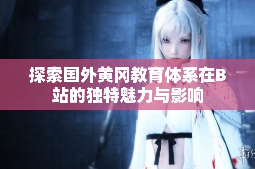 探索国外黄冈教育体系在B站的独特魅力与影响