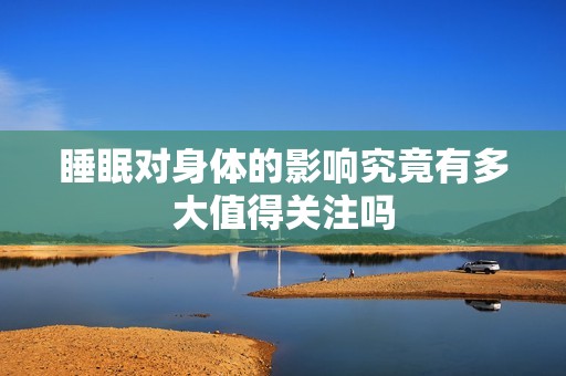 睡眠对身体的影响究竟有多大值得关注吗