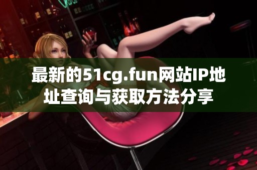最新的51cg.fun网站IP地址查询与获取方法分享