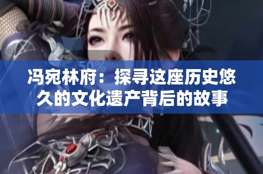 冯宛林府：探寻这座历史悠久的文化遗产背后的故事