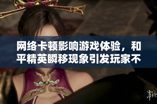 网络卡顿影响游戏体验，和平精英瞬移现象引发玩家不满